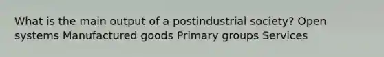 What is the main output of a postindustrial society? Open systems Manufactured goods Primary groups Services