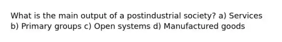 What is the main output of a postindustrial society? a) Services b) Primary groups c) Open systems d) Manufactured goods