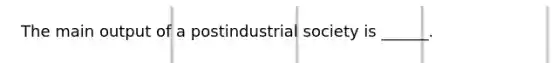 The main output of a postindustrial society is ______.