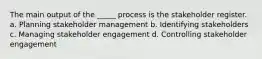 The main output of the _____ process is the stakeholder register. a. Planning stakeholder management b. Identifying stakeholders c. Managing stakeholder engagement d. Controlling stakeholder engagement