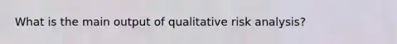 What is the main output of qualitative risk analysis?