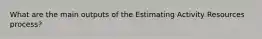 What are the main outputs of the Estimating Activity Resources process?