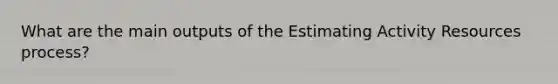 What are the main outputs of the Estimating Activity Resources process?