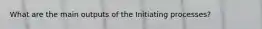 What are the main outputs of the Initiating processes?