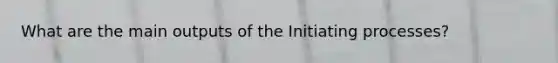 What are the main outputs of the Initiating processes?