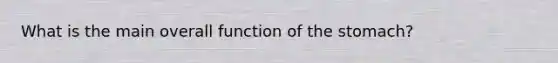 What is the main overall function of the stomach?