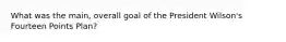 What was the main, overall goal of the President Wilson's Fourteen Points Plan?