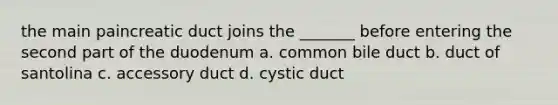 the main paincreatic duct joins the _______ before entering the second part of the duodenum a. common bile duct b. duct of santolina c. accessory duct d. cystic duct