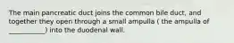 The main pancreatic duct joins the common bile duct, and together they open through a small ampulla ( the ampulla of ___________) into the duodenal wall.