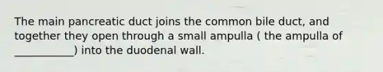 The main pancreatic duct joins the common bile duct, and together they open through a small ampulla ( the ampulla of ___________) into the duodenal wall.