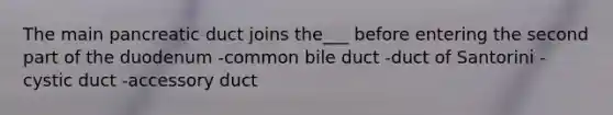 The main pancreatic duct joins the___ before entering the second part of the duodenum -common bile duct -duct of Santorini -cystic duct -accessory duct