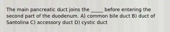 The main pancreatic duct joins the _____ before entering the second part of the duodenum. A) common bile duct B) duct of Santolina C) accessory duct D) cystic duct