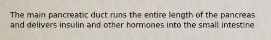 The main pancreatic duct runs the entire length of the pancreas and delivers insulin and other hormones into the small intestine