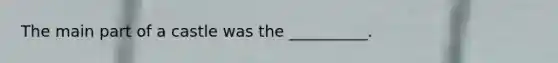 The main part of a castle was the __________.