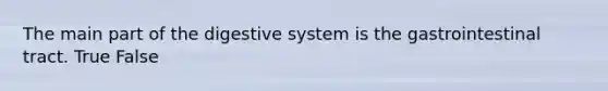 The main part of the digestive system is the gastrointestinal tract. True False