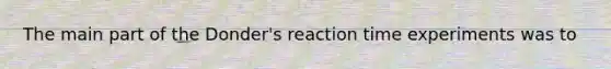 The main part of the Donder's reaction time experiments was to