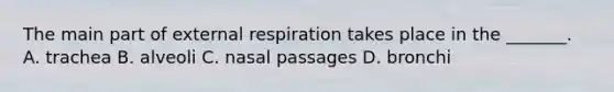 The main part of external respiration takes place in the​ _______. A. trachea B. alveoli C. nasal passages D. bronchi