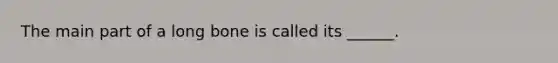 The main part of a long bone is called its ______.