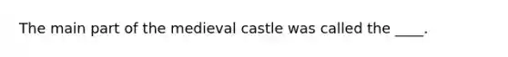 The main part of the medieval castle was called the ____.