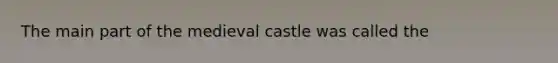 The main part of the medieval castle was called the