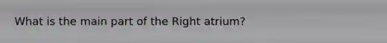What is the main part of the Right atrium?