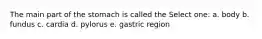 The main part of the stomach is called the Select one: a. body b. fundus c. cardia d. pylorus e. gastric region