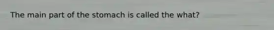 The main part of <a href='https://www.questionai.com/knowledge/kLccSGjkt8-the-stomach' class='anchor-knowledge'>the stomach</a> is called the what?