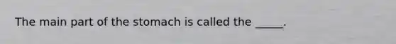 The main part of the stomach is called the _____.