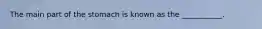 The main part of the stomach is known as the ___________.