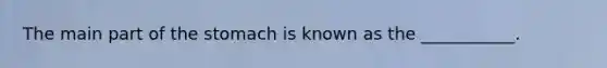 The main part of the stomach is known as the ___________.