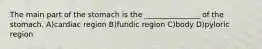 The main part of the stomach is the _______________ of the stomach. A)cardiac region B)fundic region C)body D)pyloric region