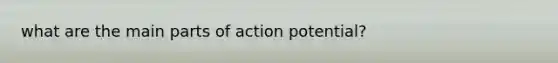 what are the main parts of action potential?