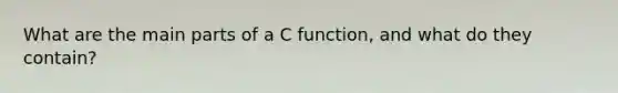 What are the main parts of a C function, and what do they contain?