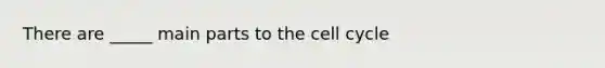 There are _____ main parts to the <a href='https://www.questionai.com/knowledge/keQNMM7c75-cell-cycle' class='anchor-knowledge'>cell cycle</a>