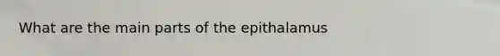 What are the main parts of the epithalamus