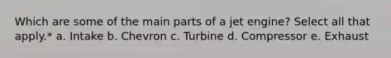 Which are some of the main parts of a jet engine? Select all that apply.* a. Intake b. Chevron c. Turbine d. Compressor e. Exhaust