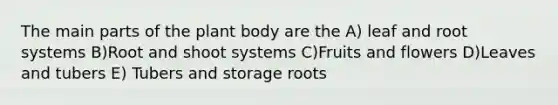 The main parts of the <a href='https://www.questionai.com/knowledge/kv6O590eut-plant-body' class='anchor-knowledge'>plant body</a> are the A) leaf and root systems B)Root and shoot systems C)Fruits and flowers D)Leaves and tubers E) Tubers and storage roots