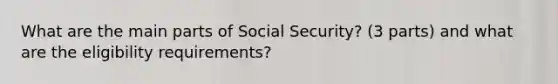 What are the main parts of Social Security? (3 parts) and what are the eligibility requirements?