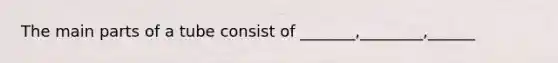 The main parts of a tube consist of _______,________,______