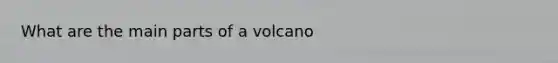 What are the main parts of a volcano