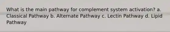 What is the main pathway for complement system activation? a. Classical Pathway b. Alternate Pathway c. Lectin Pathway d. Lipid Pathway