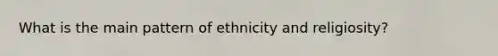 What is the main pattern of ethnicity and religiosity?