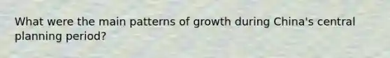 What were the main patterns of growth during China's central planning period?