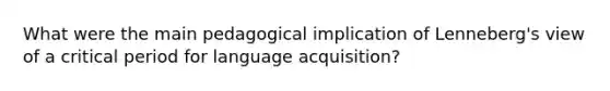 What were the main pedagogical implication of Lenneberg's view of a critical period for language acquisition?