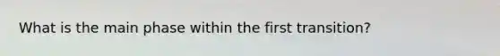 What is the main phase within the first transition?