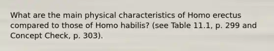 What are the main physical characteristics of Homo erectus compared to those of Homo habilis? (see Table 11.1, p. 299 and Concept Check, p. 303).