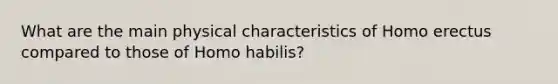 What are the main physical characteristics of Homo erectus compared to those of Homo habilis?