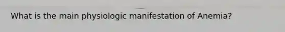 What is the main physiologic manifestation of Anemia?