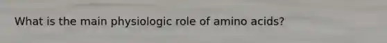 What is the main physiologic role of amino acids?