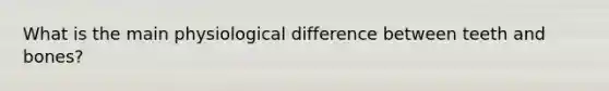 What is the main physiological difference between teeth and bones?